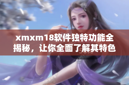 xmxm18軟件獨(dú)特功能全揭秘，讓你全面了解其特色及優(yōu)勢(shì)