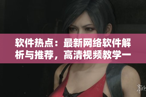 軟件熱點(diǎn)：最新網(wǎng)絡(luò)軟件解析與推薦，高清視頻教學(xué)一手掌握！