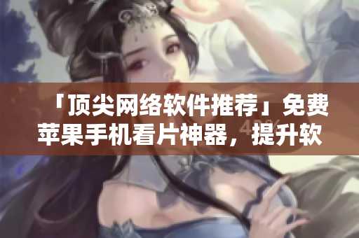 「頂尖網(wǎng)絡軟件推薦」免費蘋果手機看片神器，提升軟件體驗