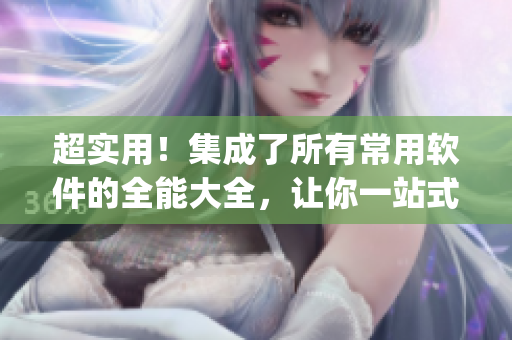 超實(shí)用！集成了所有常用軟件的全能大全，讓你一站式get！