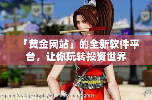 「黃金網(wǎng)站」的全新軟件平臺(tái)，讓你玩轉(zhuǎn)投資世界