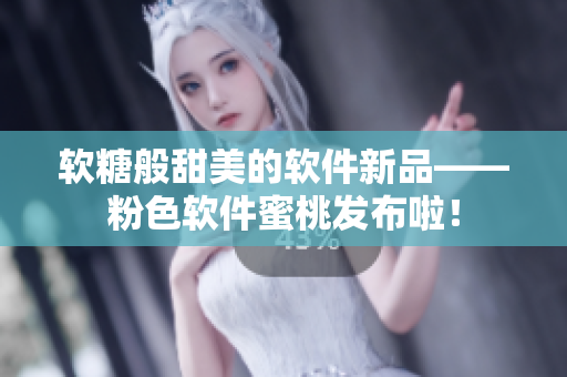 軟糖般甜美的軟件新品——粉色軟件蜜桃發(fā)布啦！