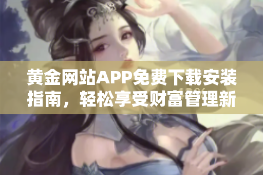 黃金網(wǎng)站APP免費(fèi)下載安裝指南，輕松享受財(cái)富管理新體驗(yàn)