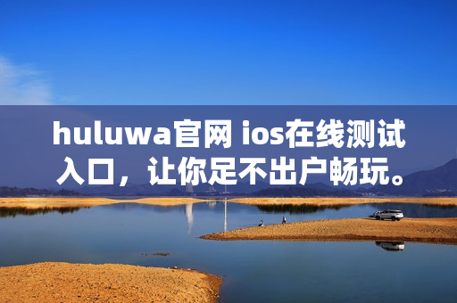 huluwa官網(wǎng) ios在線(xiàn)測(cè)試入口，讓你足不出戶(hù)暢玩。