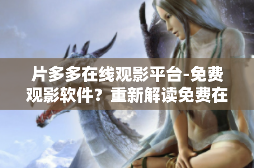 片多多在線觀影平臺-免費觀影軟件？重新解讀免費在線觀影軟件功能。