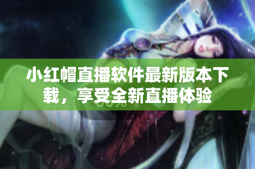 小紅帽直播軟件最新版本下載，享受全新直播體驗(yàn)