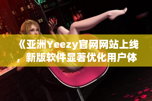 《亞洲Yeezy官網(wǎng)網(wǎng)站上線，新版軟件顯著優(yōu)化用戶體驗》