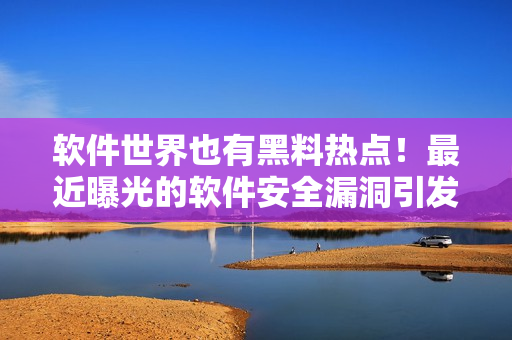 軟件世界也有黑料熱點！最近曝光的軟件安全漏洞引發(fā)熱議！