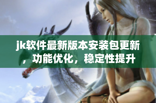 jk軟件最新版本安裝包更新，功能優(yōu)化，穩(wěn)定性提升