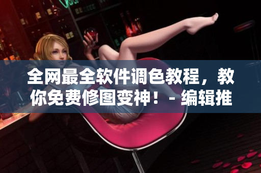 全網(wǎng)最全軟件調(diào)色教程，教你免費(fèi)修圖變神！- 編輯推薦