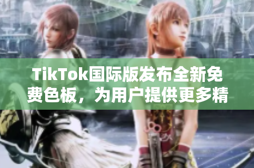 TikTok國際版發(fā)布全新免費(fèi)色板，為用戶提供更多精彩創(chuàng)意