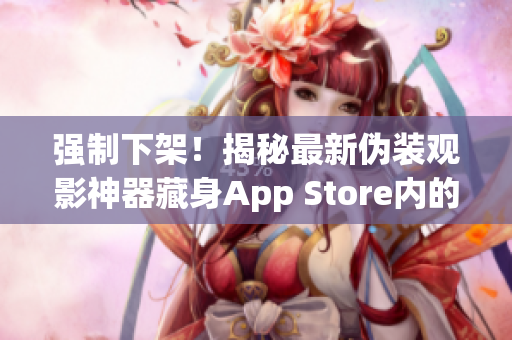 強(qiáng)制下架！揭秘最新偽裝觀影神器藏身App Store內(nèi)的騙局
