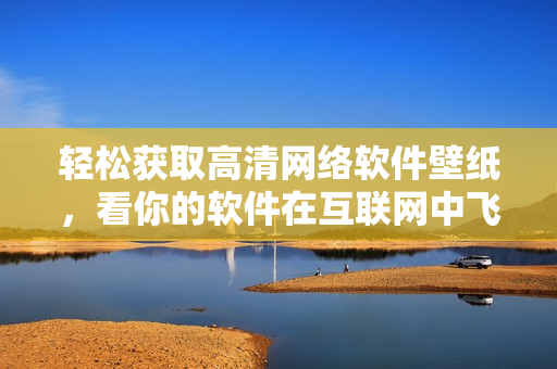 輕松獲取高清網(wǎng)絡軟件壁紙，看你的軟件在互聯(lián)網(wǎng)中飛速狂飆！