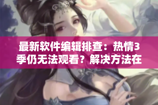 最新軟件編輯排查：熱情3季仍無(wú)法觀看？解決方法在此！