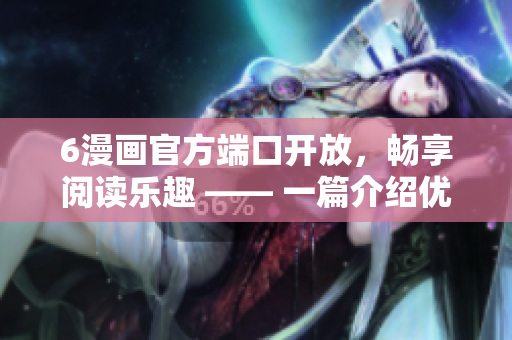 6漫畫官方端口開放，暢享閱讀樂趣 —— 一篇介紹優(yōu)秀漫畫軟件的相關文章