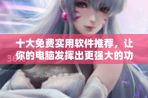 十大免費實用軟件推薦，讓你的電腦發(fā)揮出更強大的功能！
