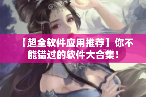 【超全軟件應(yīng)用推薦】你不能錯過的軟件大合集！