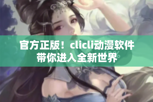 官方正版！clicli動漫軟件帶你進入全新世界