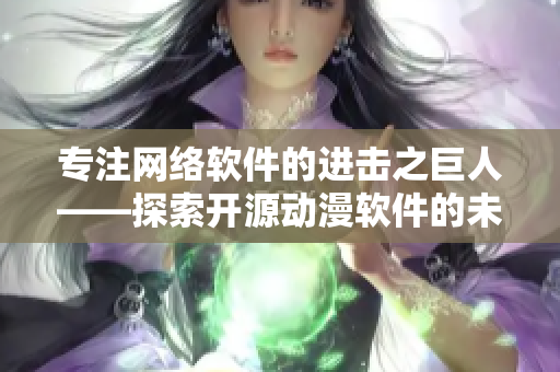 專注網(wǎng)絡(luò)軟件的進(jìn)擊之巨人——探索開源動漫軟件的未來