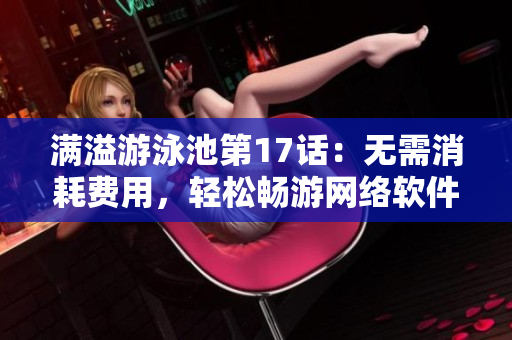 滿溢游泳池第17話：無需消耗費用，輕松暢游網(wǎng)絡(luò)軟件世界