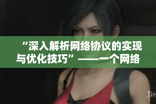“深入解析網絡協議的實現與優(yōu)化技巧”——一個網絡軟件編輯的探索旅程