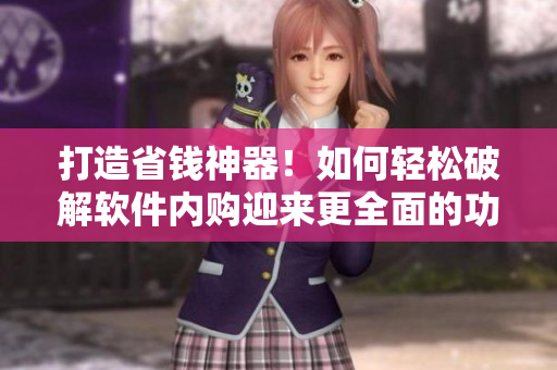 打造省錢神器！如何輕松破解軟件內(nèi)購迎來更全面的功能菜單