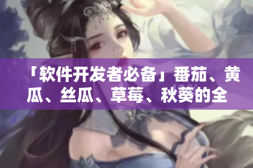 「軟件開發(fā)者必備」番茄、黃瓜、絲瓜、草莓、秋葵的全面介紹