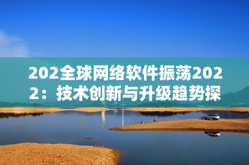 202全球網(wǎng)絡(luò)軟件振蕩2022：技術(shù)創(chuàng)新與升級(jí)趨勢(shì)探究