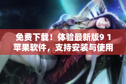 免費下載！體驗最新版9 1蘋果軟件，支持安裝與使用