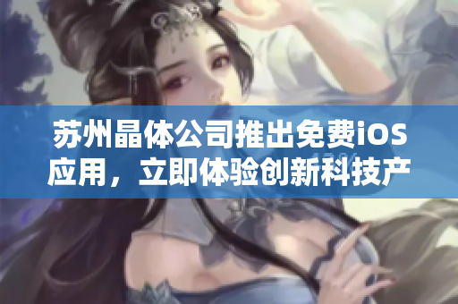蘇州晶體公司推出免費(fèi)iOS應(yīng)用，立即體驗(yàn)創(chuàng)新科技產(chǎn)品