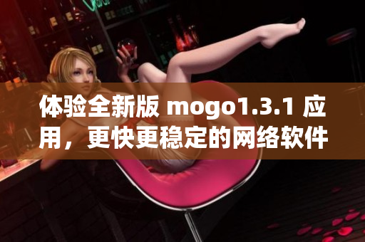 體驗全新版 mogo1.3.1 應用，更快更穩(wěn)定的網(wǎng)絡軟件體驗等你來試！