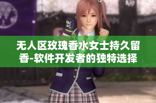 無(wú)人區(qū)玫瑰香水女士持久留香-軟件開(kāi)發(fā)者的獨(dú)特選擇