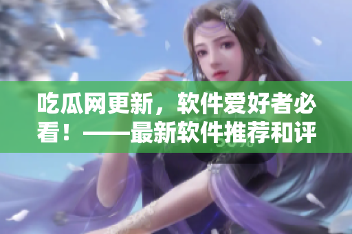 吃瓜網(wǎng)更新，軟件愛好者必看！——最新軟件推薦和評測，應(yīng)有盡有！