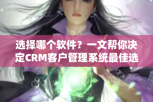 選擇哪個(gè)軟件？一文幫你決定CRM客戶管理系統(tǒng)最佳選擇！