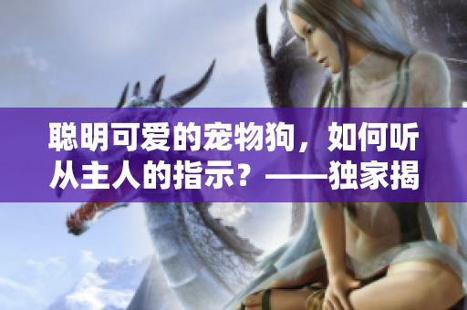 聰明可愛的寵物狗，如何聽從主人的指示？——獨(dú)家揭秘《愛火難酎》第43話