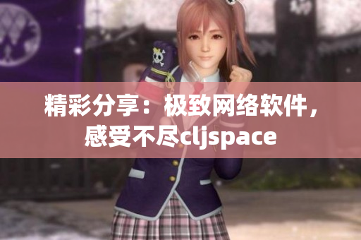 精彩分享：極致網(wǎng)絡(luò)軟件，感受不盡cljspace