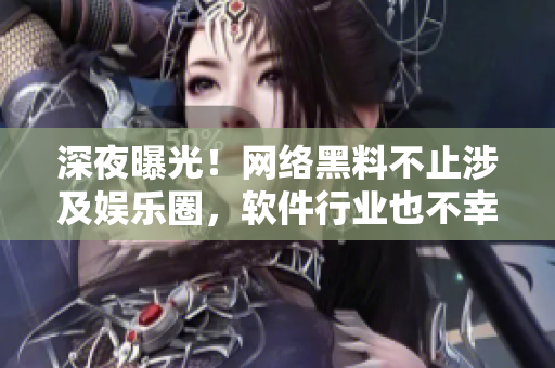 深夜曝光！網(wǎng)絡(luò)黑料不止涉及娛樂(lè)圈，軟件行業(yè)也不幸受波及！