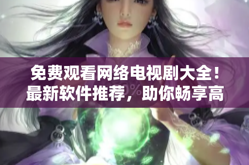 免費觀看網(wǎng)絡(luò)電視劇大全！最新軟件推薦，助你暢享高清流暢觀影體驗