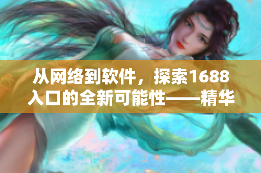 從網(wǎng)絡(luò)到軟件，探索1688入口的全新可能性——精華版導(dǎo)航