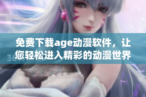 免費(fèi)下載age動漫軟件，讓您輕松進(jìn)入精彩的動漫世界