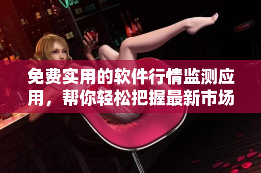免費實用的軟件行情監(jiān)測應(yīng)用，幫你輕松把握最新市場動向