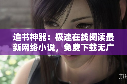 追書神器：極速在線閱讀最新網(wǎng)絡(luò)小說，免費下載無廣告