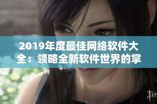 2019年度最佳網(wǎng)絡軟件大全：領略全新軟件世界的掌聲！