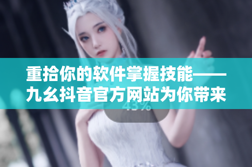 重拾你的軟件掌握技能——九幺抖音官方網(wǎng)站為你帶來最新IT內(nèi)容！
