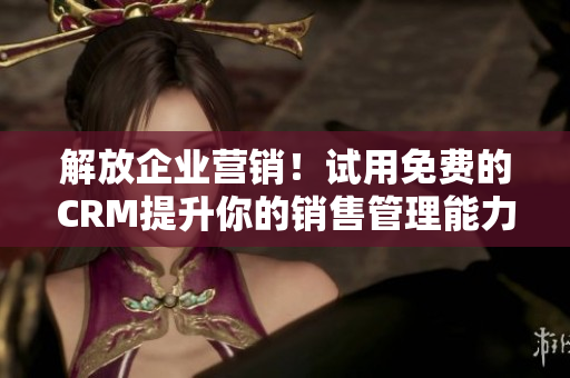 解放企業(yè)營銷！試用免費的CRM提升你的銷售管理能力