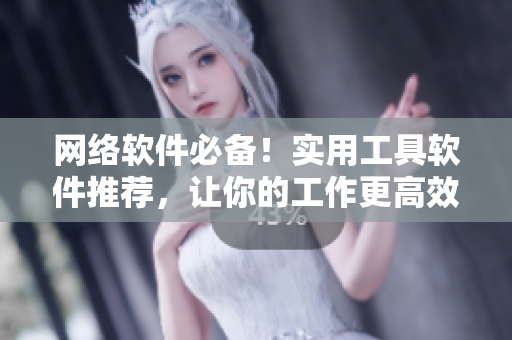 網(wǎng)絡(luò)軟件必備！實(shí)用工具軟件推薦，讓你的工作更高效！