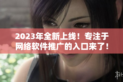 2023年全新上線！專(zhuān)注于網(wǎng)絡(luò)軟件推廣的入口來(lái)了！