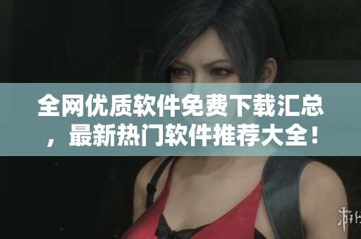 全網(wǎng)優(yōu)質(zhì)軟件免費(fèi)下載匯總，最新熱門軟件推薦大全！