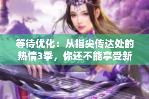 等待優(yōu)化：從指尖傳達處的熱情3季，你還不能享受新一代軟件體驗嗎？