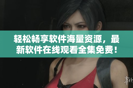 輕松暢享軟件海量資源，最新軟件在線觀看全集免費(fèi)！